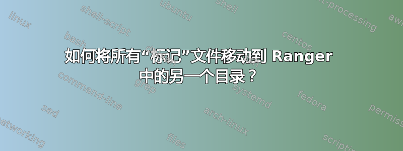 如何将所有“标记”文件移动到 Ranger 中的另一个目录？