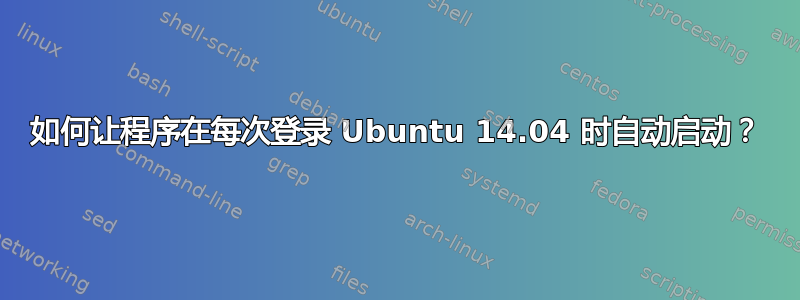 如何让程序在每次登录 Ubuntu 14.04 时自动启动？