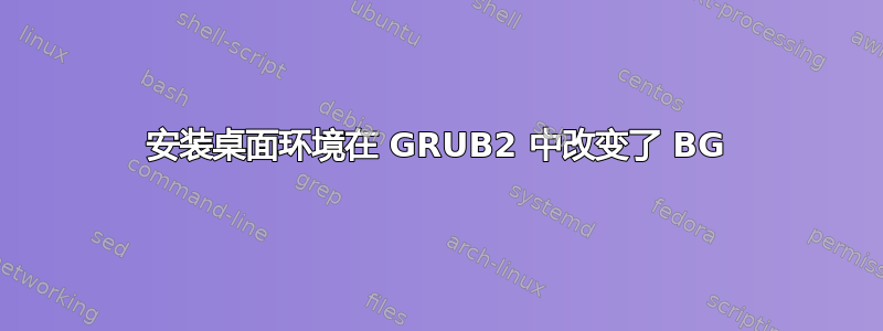 安装桌面环境在 GRUB2 中改变了 BG