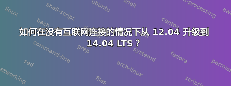 如何在没有互联网连接的情况下从 12.04 升级到 14.04 LTS？