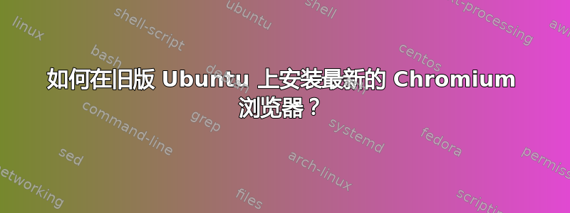 如何在旧版 Ubuntu 上安装最新的 Chromium 浏览器？