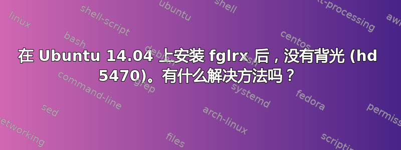 在 Ubuntu 14.04 上安装 fglrx 后，没有背光 (hd 5470)。有什么解决方法吗？