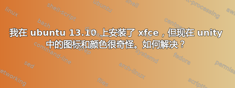 我在 ubuntu 13.10 上安装了 xfce，但现在 unity 中的图标和颜色很奇怪。如何解决？