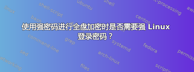 使用强密码进行全盘加密时是否需要强 Linux 登录密码？