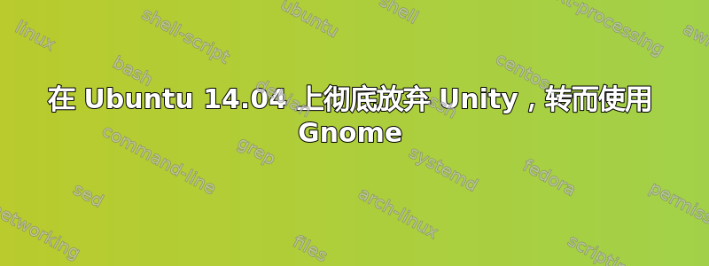 在 Ubuntu 14.04 上彻底放弃 Unity，转而使用 Gnome