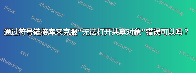 通过符号链接库来克服“无法打开共享对象”错误可以吗？