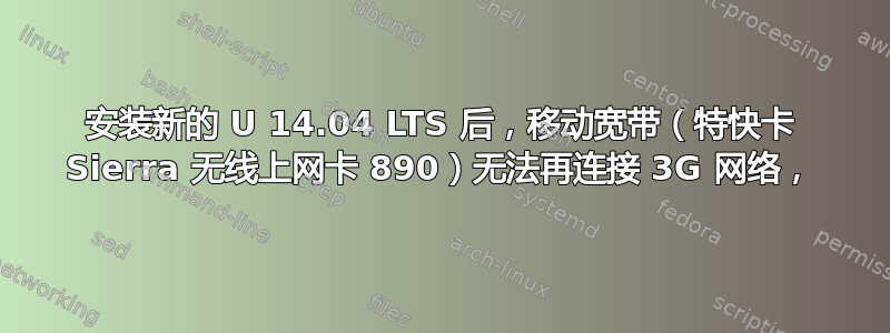 安装新的 U 14.04 LTS 后，移动宽带（特快卡 Sierra 无线上网卡 890）无法再连接 3G 网络，