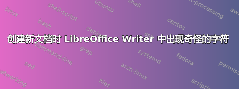 创建新文档时 LibreOffice Writer 中出现奇怪的字符