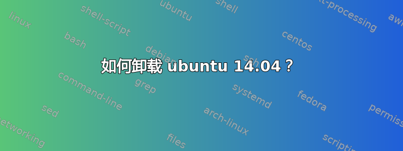 如何卸载 ubuntu 14.04？