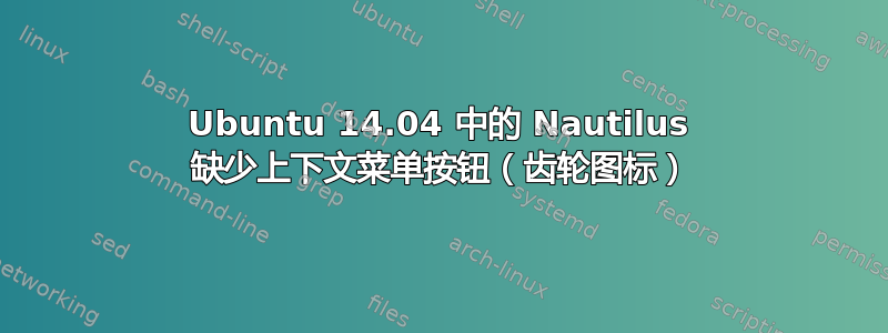 Ubuntu 14.04 中的 Nautilus 缺少上下文菜单按钮（齿轮图标）