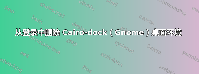 从登录中删除 Cairo-dock（Gnome）桌面环境