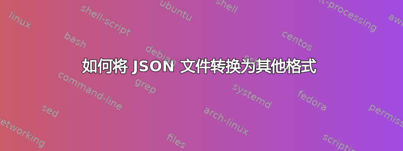 如何将 JSON 文件转换为其他格式