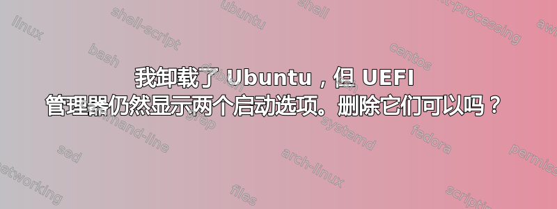 我卸载了 Ubuntu，但 UEFI 管理器仍然显示两个启动选项。删除它们可以吗？