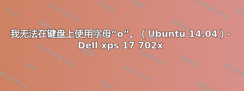 我无法在键盘上使用字母“o”。（Ubuntu 14.04）- Dell xps 17 702x