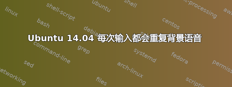 Ubuntu 14.04 每次输入都会重复背景语音