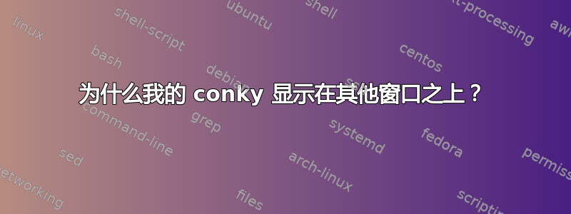 为什么我的 conky 显示在其他窗口之上？