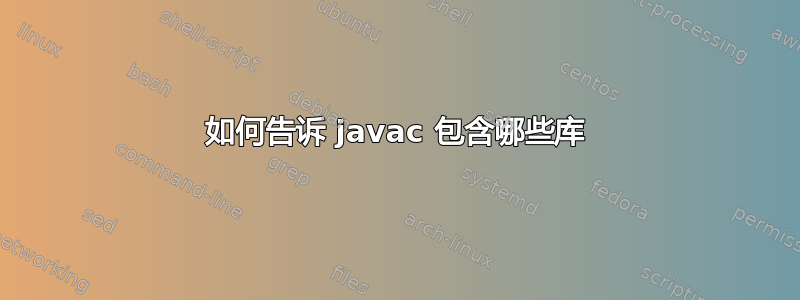 如何告诉 javac 包含哪些库