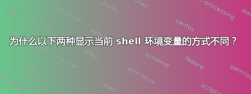 为什么以下两种显示当前 shell 环境变量的方式不同？