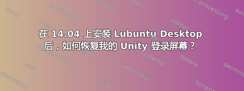 在 14.04 上安装 Lubuntu Desktop 后，如何恢复我的 Unity 登录屏幕？