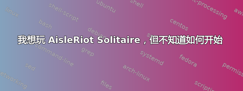 我想玩 AisleRiot Solitaire，但不知道如何开始