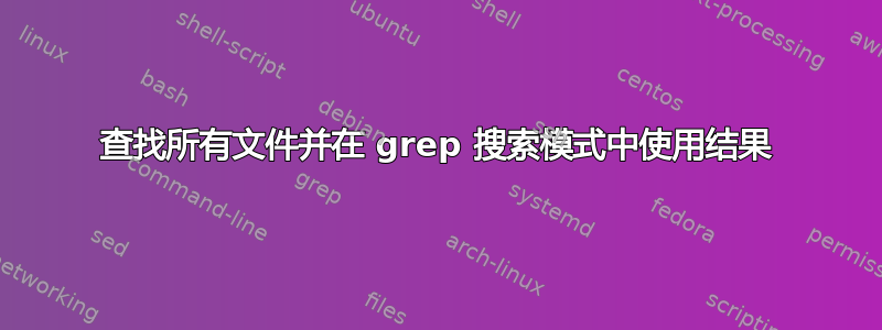 查找所有文件并在 grep 搜索模式中使用结果