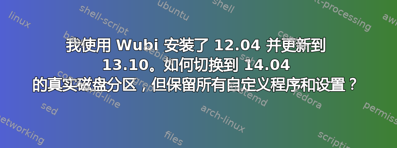 我使用 Wubi 安装了 12.04 并更新到 13.10。如何切换到 14.04 的真实磁盘分区，但保留所有自定义程序和设置？