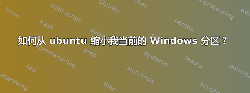 如何从 ubuntu 缩小我当前的 Windows 分区？