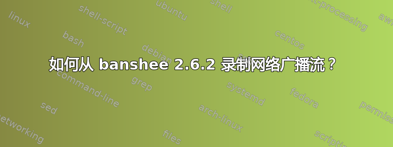 如何从 banshee 2.6.2 录制网络广播流？