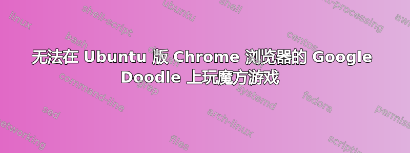 无法在 Ubuntu 版 Chrome 浏览器的 Google Doodle 上玩魔方游戏 