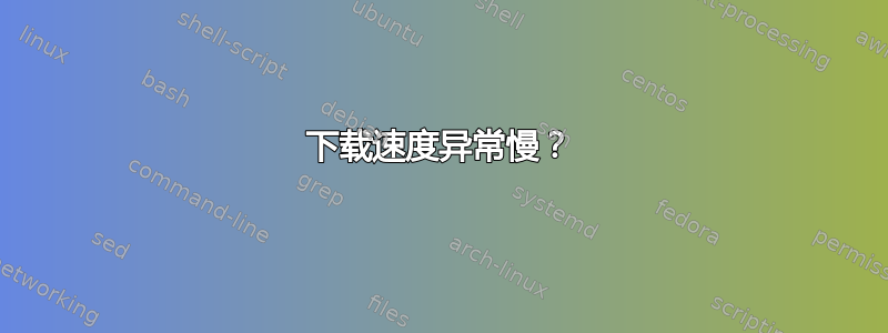 下载速度异常慢？