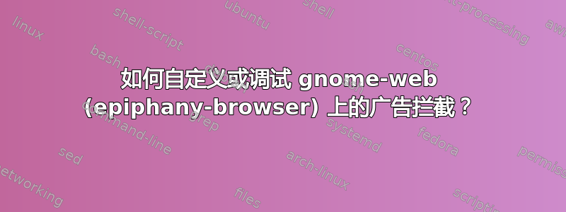 如何自定义或调试 gnome-web (epiphany-browser) 上的广告拦截？