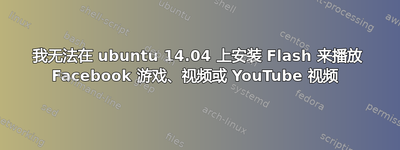 我无法在 ubuntu 14.04 上安装 Flash 来播放 Facebook 游戏、视频或 YouTube 视频 