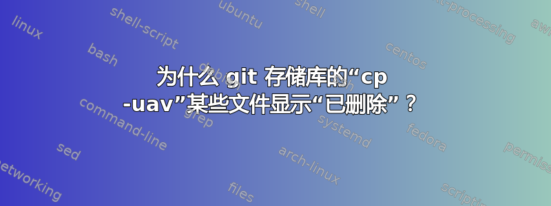 为什么 git 存储库的“cp -uav”某些文件显示“已删除”？