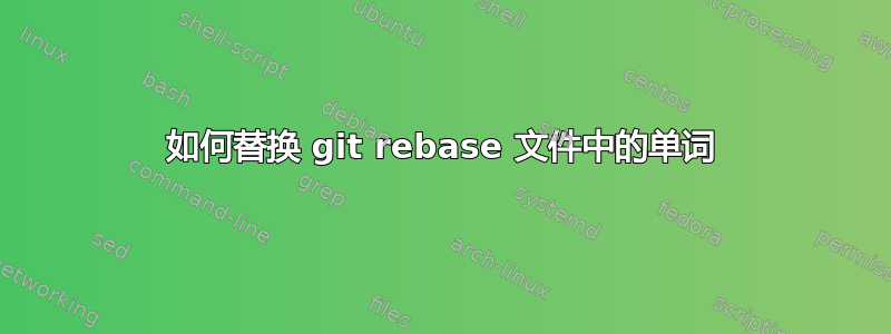 如何替换 git rebase 文件中的单词