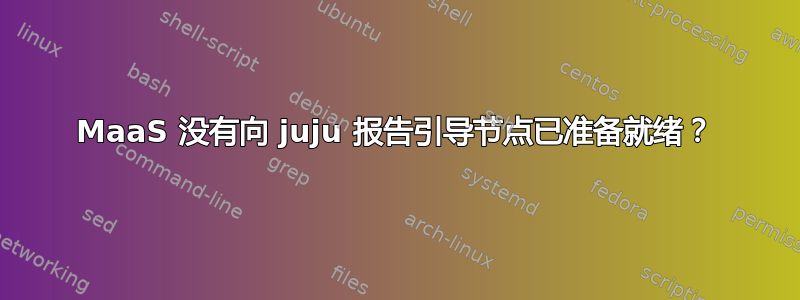 MaaS 没有向 juju 报告引导节点已准备就绪？