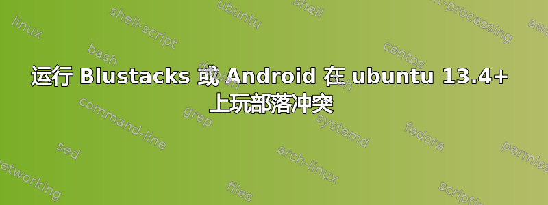 运行 Blustacks 或 Android 在 ubuntu 13.4+ 上玩部落冲突