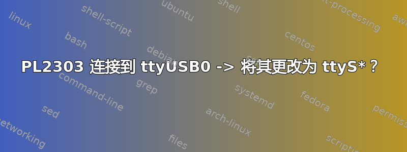 PL2303 连接到 ttyUSB0 -> 将其更改为 ttyS*？