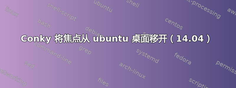 Conky 将焦点从 ubuntu 桌面移开（14.04）