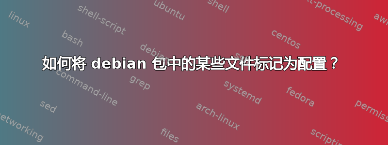 如何将 debian 包中的某些文件标记为配置？