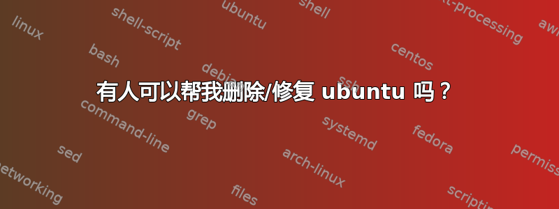 有人可以帮我删除/修复 ubuntu 吗？