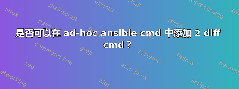 是否可以在 ad-hoc ansible cmd 中添加 2 diff cmd？