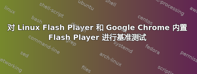 对 Linux Flash Player 和 Google Chrome 内置 Flash Player 进行基准测试