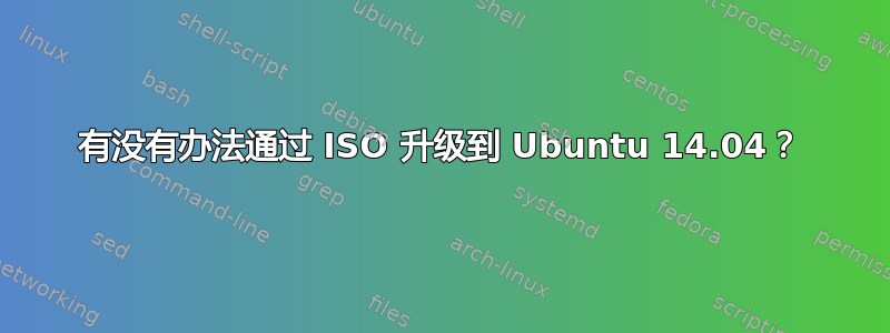 有没有办法通过 ISO 升级到 Ubuntu 14.04？