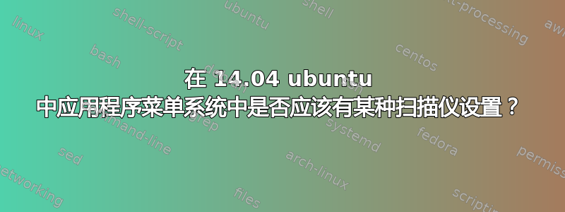 在 14.04 ubuntu 中应用程序菜单系统中是否应该有某种扫描仪设置？