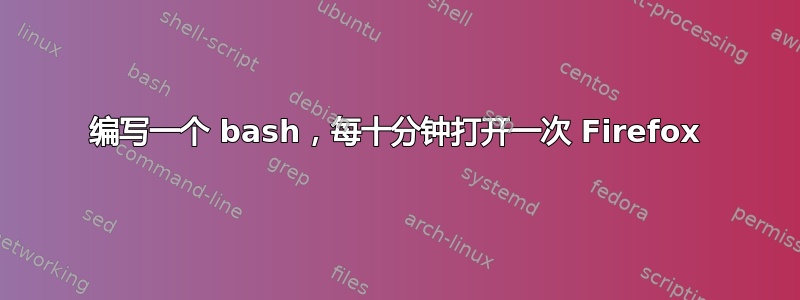 编写一个 bash，每十分钟打开一次 Firefox