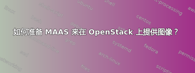 如何准备 MAAS 来在 OpenStack 上提供图像？