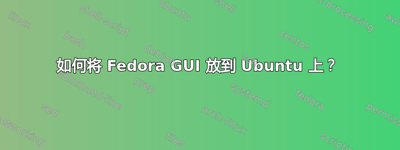 如何将 Fedora GUI 放到 Ubuntu 上？