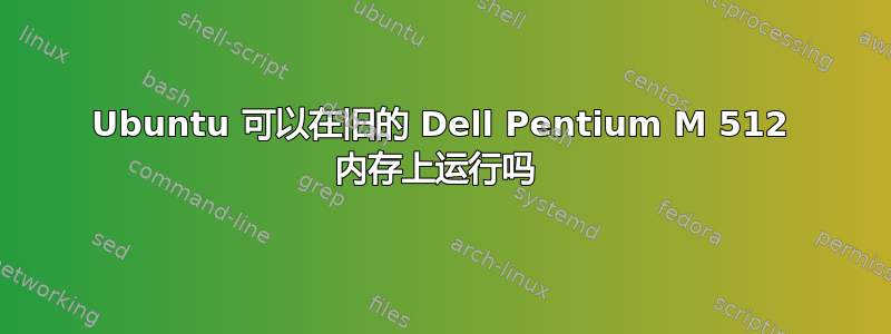 Ubuntu 可以在旧的 Dell Pentium M 512 内存上运行吗 