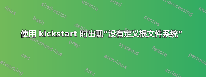 使用 kickstart 时出现“没有定义根文件系统”