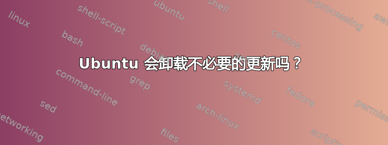 Ubuntu 会卸载不必要的更新吗？